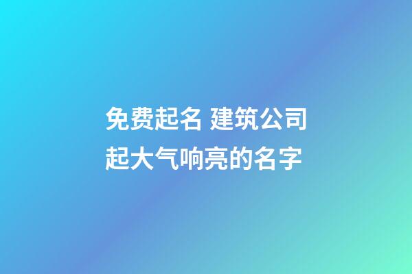 免费起名 建筑公司起大气响亮的名字-第1张-公司起名-玄机派
